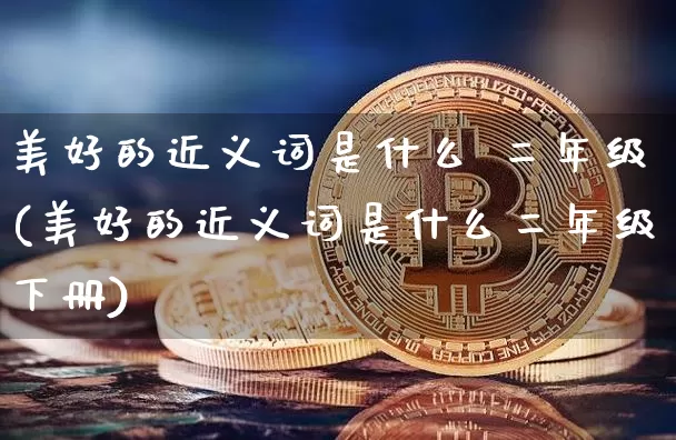 美好的近义词是什么 二年级(美好的近义词是什么二年级下册)_https://www.czytfl.com_期货价格_第1张