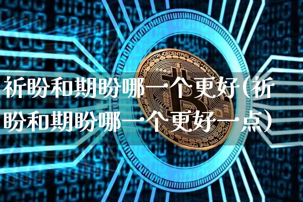 祈盼和期盼哪一个更好(祈盼和期盼哪一个更好一点)_https://www.czytfl.com_期货_第1张
