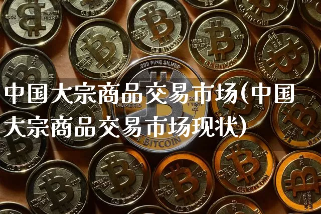 中国大宗商品交易市场(中国大宗商品交易市场现状)_https://www.czytfl.com_期货价格_第1张