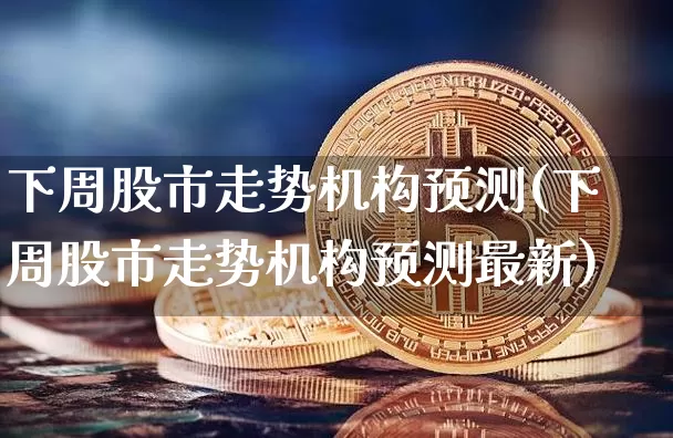 下周股市走势机构预测(下周股市走势机构预测最新)_https://www.czytfl.com_期货行情_第1张