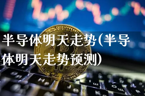 半导体明天走势(半导体明天走势预测)_https://www.czytfl.com_期货走势_第1张