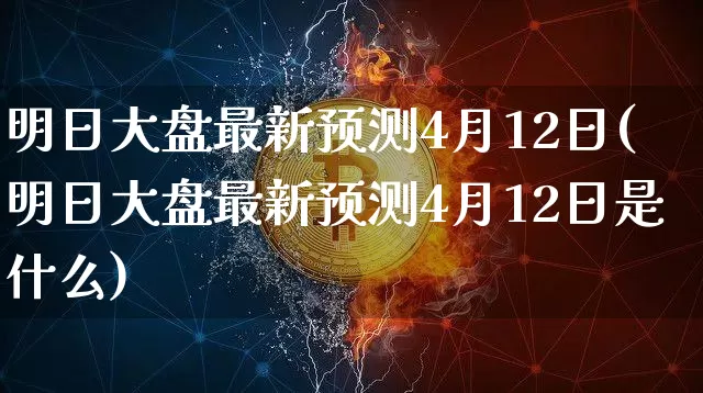 明日大盘最新预测4月12日(明日大盘最新预测4月12日是什么)_https://www.czytfl.com_期货_第1张