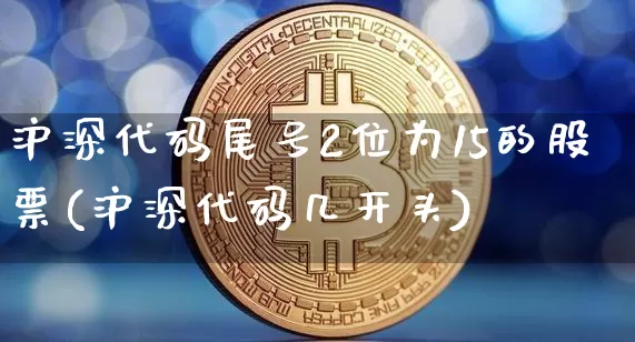沪深代码尾号2位为15的股票(沪深代码几开头)_https://www.czytfl.com_期货走势_第1张