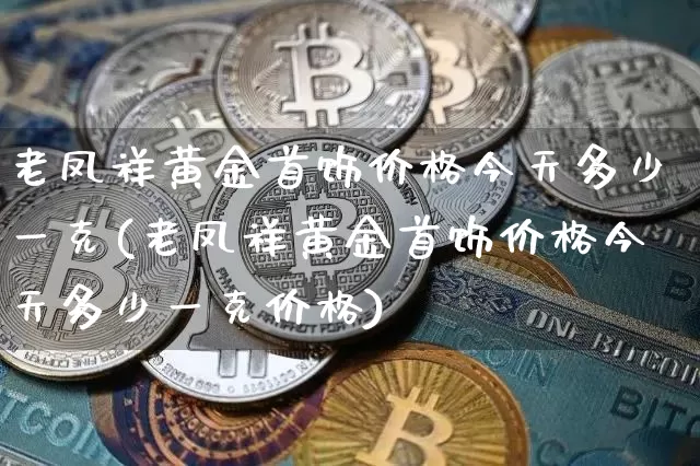 老凤祥黄金首饰价格今天多少一克(老凤祥黄金首饰价格今天多少一克价格)_https://www.czytfl.com_期货行情_第1张