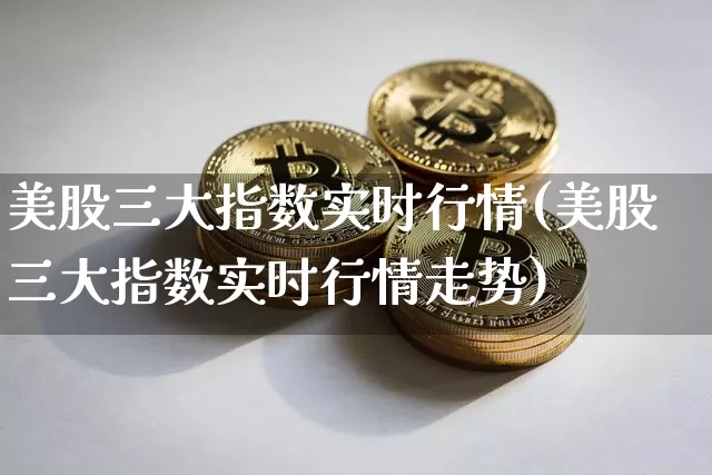 美股三大指数实时行情(美股三大指数实时行情走势)_https://www.czytfl.com_期货_第1张