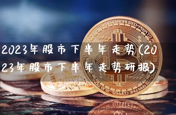 2023年股市下半年走势(2023年股市下半年走势研报)_https://www.czytfl.com_期货走势_第1张