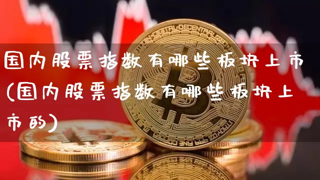 国内股票指数有哪些板块上市(国内股票指数有哪些板块上市的)_https://www.czytfl.com_期货价格_第1张