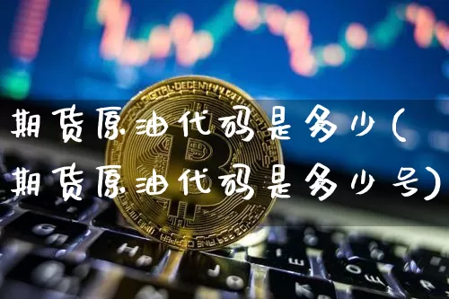 期货原油代码是多少(期货原油代码是多少号)_https://www.czytfl.com_期货行情_第1张