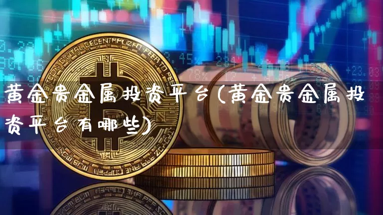 黄金贵金属投资平台(黄金贵金属投资平台有哪些)_https://www.czytfl.com_期货行情_第1张
