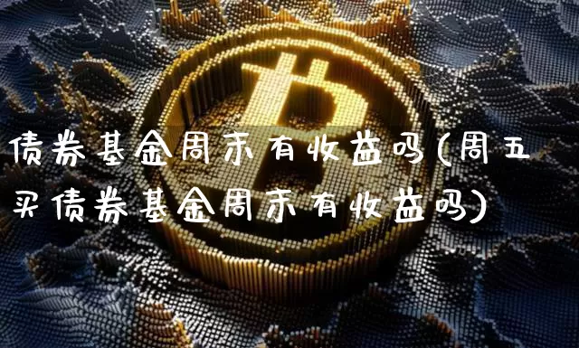 债券基金周末有收益吗(周五买债券基金周末有收益吗)_https://www.czytfl.com_期货价格_第1张