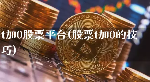 t加0股票平台(股票t加0的技巧)_https://www.czytfl.com_期货行情_第1张