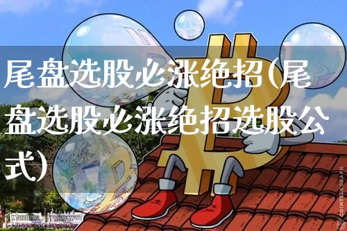 尾盘选股必涨绝招(尾盘选股必涨绝招选股公式)_https://www.czytfl.com_期货行情_第1张