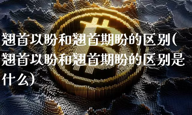 翘首以盼和翘首期盼的区别(翘首以盼和翘首期盼的区别是什么)_https://www.czytfl.com_期货_第1张