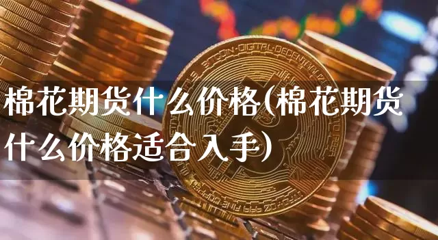 棉花期货什么价格(棉花期货什么价格适合入手)_https://www.czytfl.com_期货行情_第1张