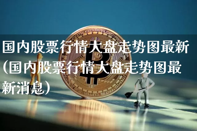 国内股票行情大盘走势图最新(国内股票行情大盘走势图最新消息)_https://www.czytfl.com_期货走势_第1张