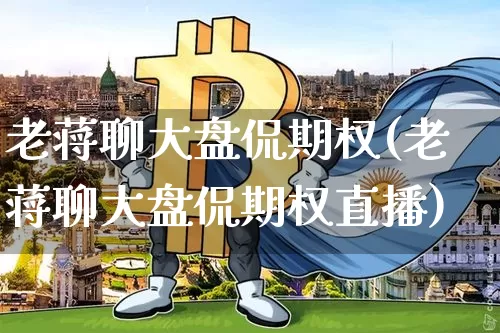老蒋聊大盘侃期权(老蒋聊大盘侃期权直播)_https://www.czytfl.com_期货走势_第1张