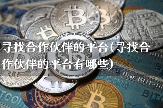寻找合作伙伴的平台(寻找合作伙伴的平台有哪些)_https://www.czytfl.com_期货价格_第1张