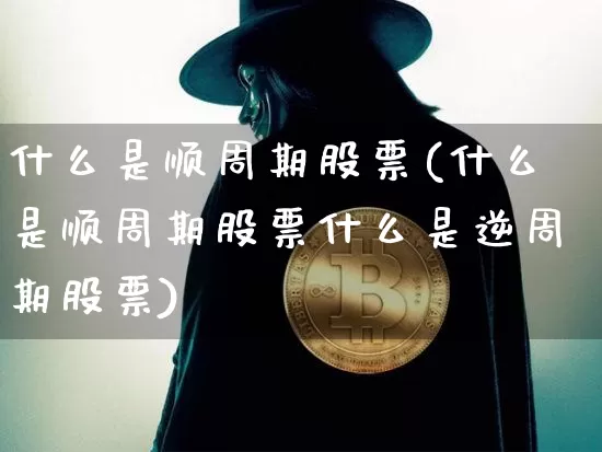 什么是顺周期股票(什么是顺周期股票什么是逆周期股票)_https://www.czytfl.com_期货走势_第1张