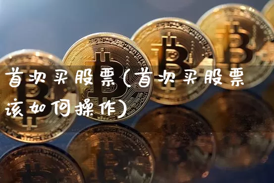首次买股票(首次买股票该如何操作)_https://www.czytfl.com_期货走势_第1张