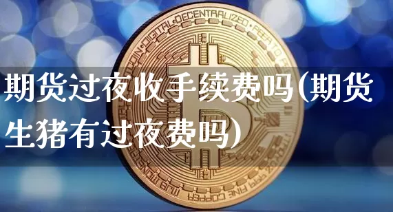 期货过夜收手续费吗(期货生猪有过夜费吗)_https://www.czytfl.com_期货_第1张