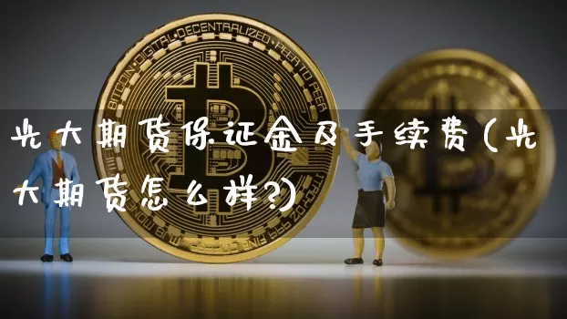 光大期货保证金及手续费(光大期货怎么样?)_https://www.czytfl.com_期货价格_第1张