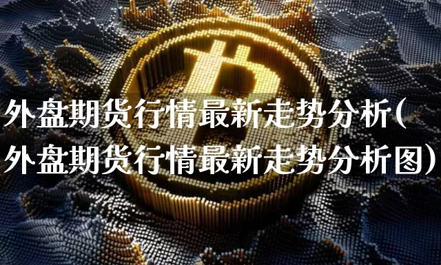 外盘期货行情最新走势分析(外盘期货行情最新走势分析图)_https://www.czytfl.com_期货行情_第1张