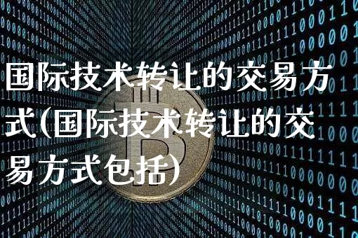 国际技术转让的交易方式(国际技术转让的交易方式包括)_https://www.czytfl.com_期货价格_第1张