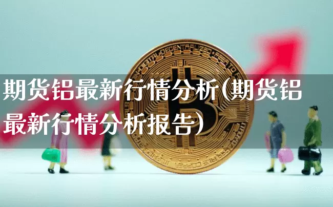 期货铝最新行情分析(期货铝最新行情分析报告)_https://www.czytfl.com_期货交易_第1张