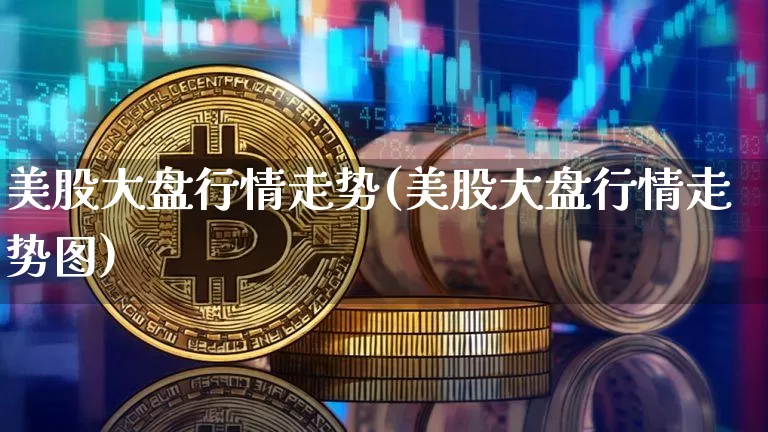 美股大盘行情走势(美股大盘行情走势图)_https://www.czytfl.com_期货_第1张