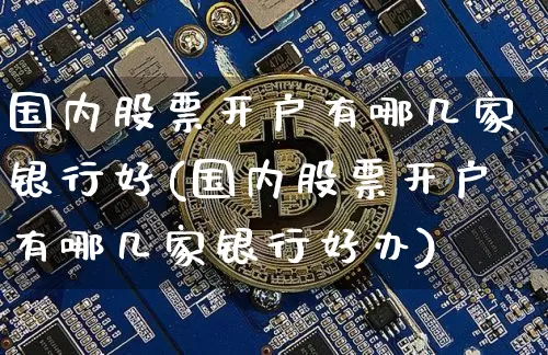 国内股票开户有哪几家银行好(国内股票开户有哪几家银行好办)_https://www.czytfl.com_期货走势_第1张