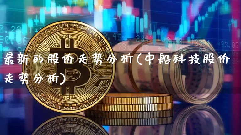 最新的股价走势分析(中船科技股价走势分析)_https://www.czytfl.com_期货_第1张