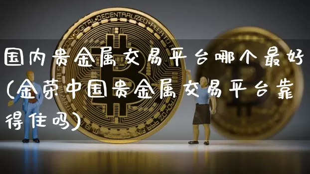 国内贵金属交易平台哪个最好(金荣中国贵金属交易平台靠得住吗)_https://www.czytfl.com_期货价格_第1张