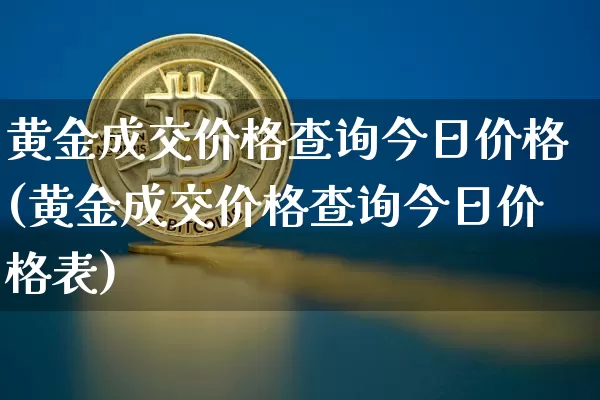黄金成交价格查询今日价格(黄金成交价格查询今日价格表)_https://www.czytfl.com_期货价格_第1张