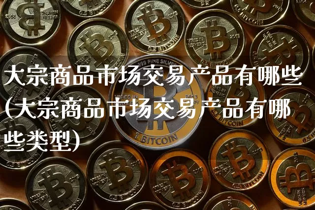大宗商品市场交易产品有哪些(大宗商品市场交易产品有哪些类型)_https://www.czytfl.com_期货行情_第1张