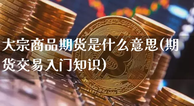 大宗商品期货是什么意思(期货交易入门知识)_https://www.czytfl.com_期货价格_第1张