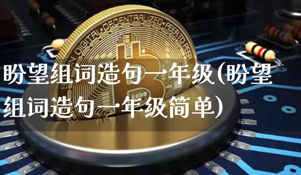 盼望组词造句一年级(盼望组词造句一年级简单)_https://www.czytfl.com_期货价格_第1张