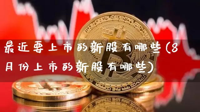 最近要上市的新股有哪些(8月份上市的新股有哪些)_https://www.czytfl.com_期货走势_第1张