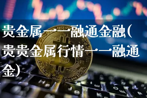 贵金属一一融通金融(贵贵金属行情一一融通金)_https://www.czytfl.com_期货行情_第1张