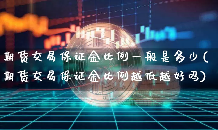 期货交易保证金比例一般是多少(期货交易保证金比例越低越好吗)_https://www.czytfl.com_期货价格_第1张