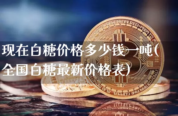现在白糖价格多少钱一吨(全国白糖最新价格表)_https://www.czytfl.com_期货价格_第1张