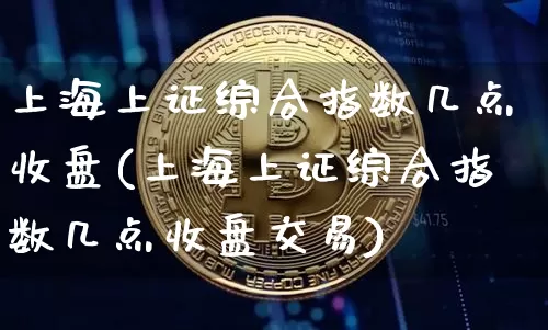 上海上证综合指数几点收盘(上海上证综合指数几点收盘交易)_https://www.czytfl.com_期货_第1张