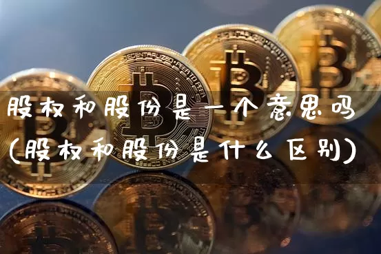 股权和股份是一个意思吗(股权和股份是什么区别)_https://www.czytfl.com_期货走势_第1张