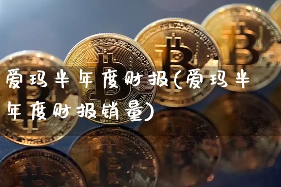 爱玛半年度财报(爱玛半年度财报销量)_https://www.czytfl.com_期货_第1张