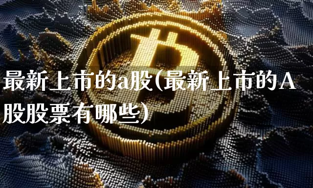 最新上市的a股(最新上市的A股股票有哪些)_https://www.czytfl.com_期货行情_第1张
