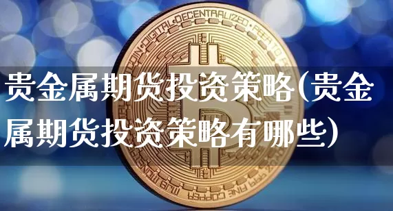 贵金属期货投资策略(贵金属期货投资策略有哪些)_https://www.czytfl.com_期货行情_第1张