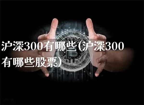 沪深300有哪些(沪深300有哪些股票)_https://www.czytfl.com_期货走势_第1张