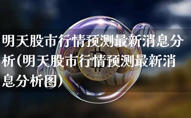 明天股市行情预测最新消息分析(明天股市行情预测最新消息分析图)_https://www.czytfl.com_期货价格_第1张