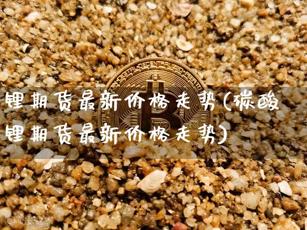 锂期货最新价格走势(碳酸锂期货最新价格走势)_https://www.czytfl.com_期货行情_第1张
