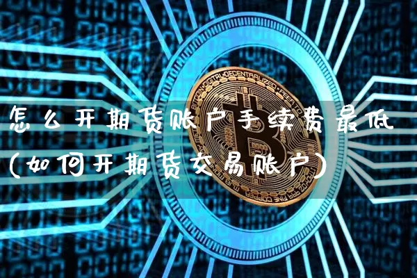怎么开期货账户手续费最低(如何开期货交易账户)_https://www.czytfl.com_期货走势_第1张
