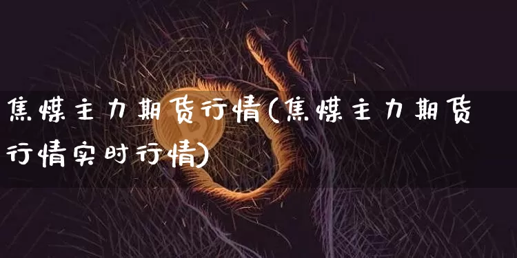 焦煤主力期货行情(焦煤主力期货行情实时行情)_https://www.czytfl.com_期货走势_第1张